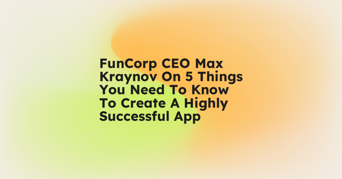 FunCorp CEO Max Kraynov On 5 Things You Need To Know To Create A Highly ...