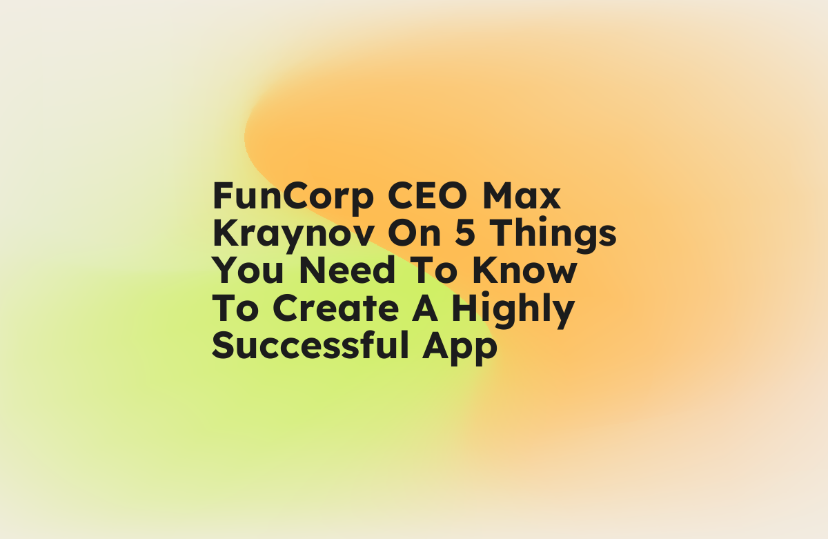 FunCorp CEO Max Kraynov On 5 Things You Need To Know To Create A Highly ...