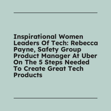 Inspirational women leaders of tech rebecca payne safety group product manager at uber on the 5 steps needed to create great tech products standard editorial post 42735