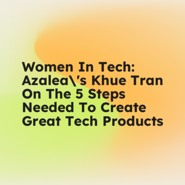 Women in tech azaleas khue tran on the 5 steps needed to create great tech products standard editorial post 40742