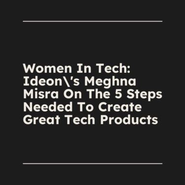 Women in tech ideons meghna misra on the 5 steps needed to create great tech products standard editorial post 90604